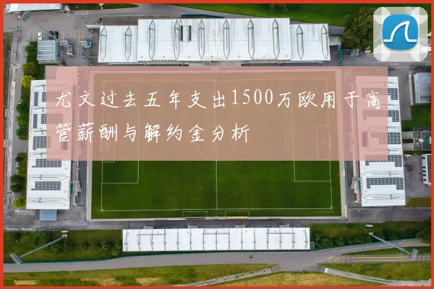 尤文过去五年支出1500万欧用于高管薪酬与解约金分析