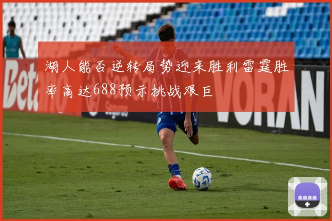 湖人能否逆转局势迎来胜利雷霆胜率高达688预示挑战艰巨