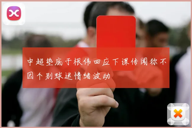 中超垫底于根伟回应下课传闻称不因个别球迷情绪波动