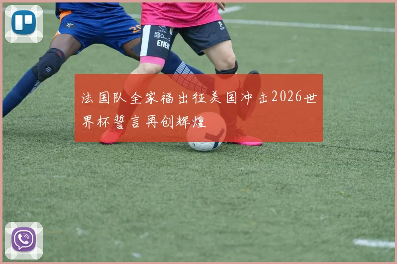法国队全家福出征美国冲击2026世界杯誓言再创辉煌