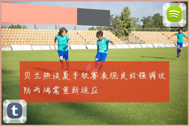 贝兰热谈夏季联赛表现良好强调攻防两端需重新适应