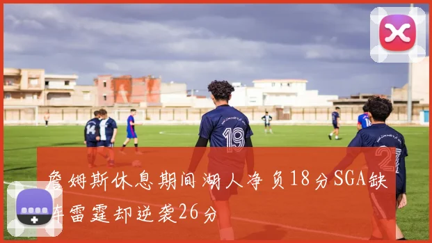 詹姆斯休息期间湖人净负18分SGA缺阵雷霆却逆袭26分