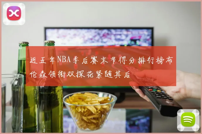 近五年NBA季后赛末节得分排行榜布伦森领衔双探花紧随其后