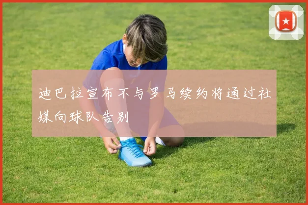 迪巴拉宣布不与罗马续约将通过社媒向球队告别