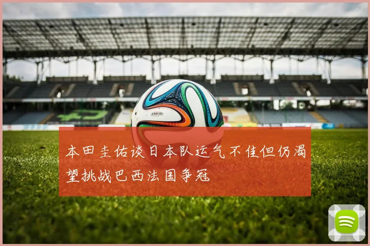 本田圭佑谈日本队运气不佳但仍渴望挑战巴西法国争冠