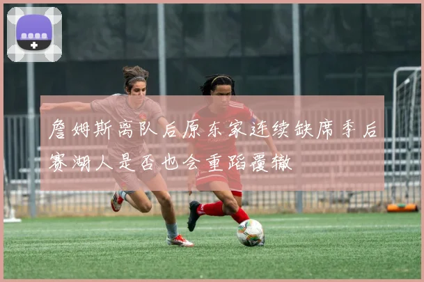 詹姆斯离队后原东家连续缺席季后赛湖人是否也会重蹈覆辙