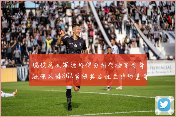 现役总决赛场均得分排行榜字母哥独领风骚SGA紧随其后杜兰特约基奇东契奇争夺第三