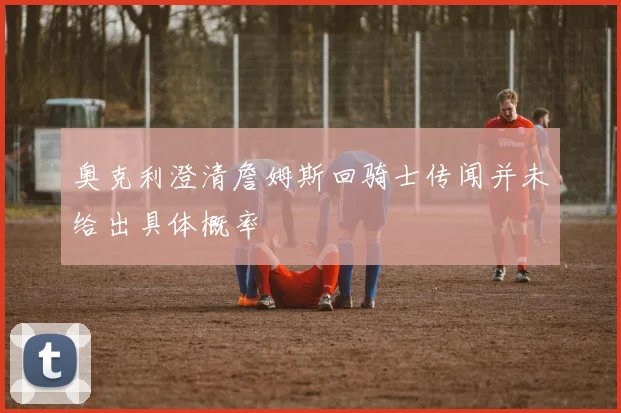 奥克利澄清詹姆斯回骑士传闻并未给出具体概率