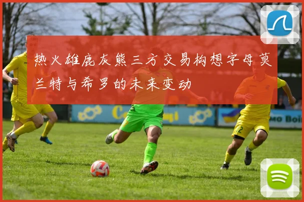 热火雄鹿灰熊三方交易构想字母莫兰特与希罗的未来变动