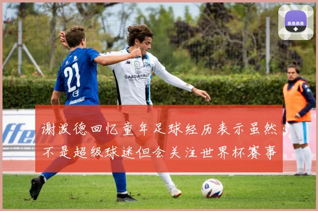 谢泼德回忆童年足球经历表示虽然不是超级球迷但会关注世界杯赛事