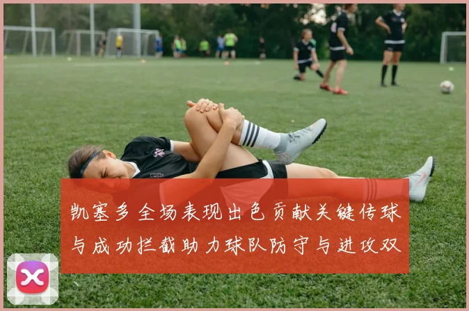 凯塞多全场表现出色贡献关键传球与成功拦截助力球队防守与进攻双重奏