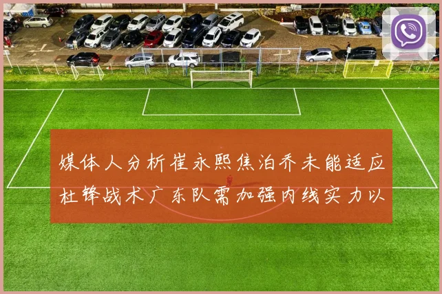 媒体人分析崔永熙焦泊乔未能适应杜锋战术广东队需加强内线实力以提升竞争力