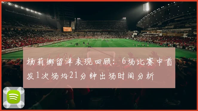 杨莉娜留洋表现回顾：6场比赛中首发1次场均21分钟出场时间分析