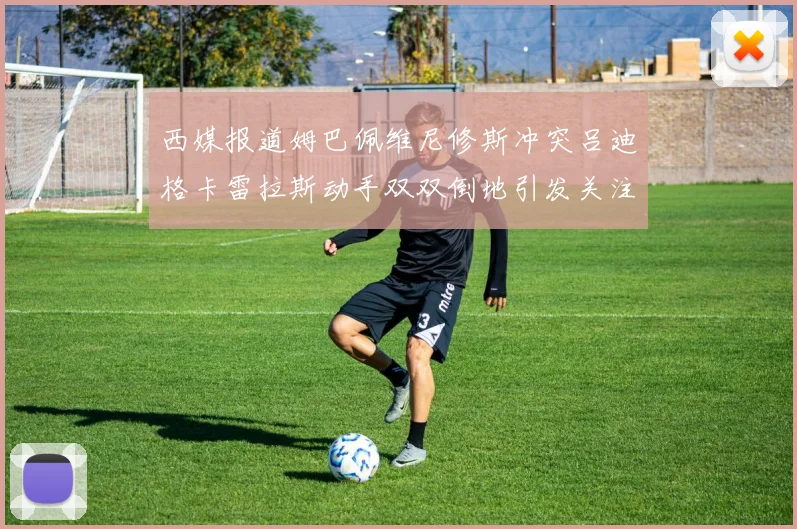 西媒报道姆巴佩维尼修斯冲突吕迪格卡雷拉斯动手双双倒地引发关注