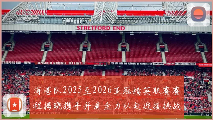 海港队2025至2026亚冠精英联赛赛程揭晓携手并肩全力以赴迎接挑战
