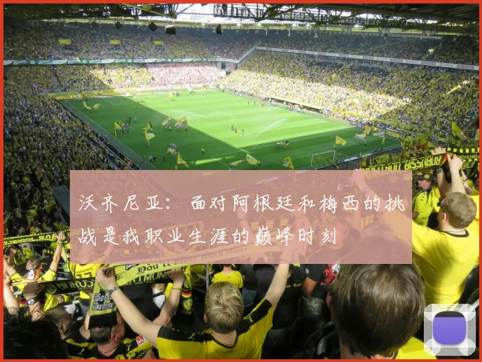 沃齐尼亚：面对阿根廷和梅西的挑战是我职业生涯的巅峰时刻