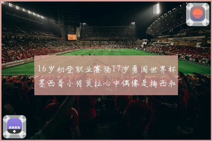 16岁初登职业赛场17岁勇闯世界杯墨西哥小将莫拉心中偶像是梅西和C罗
