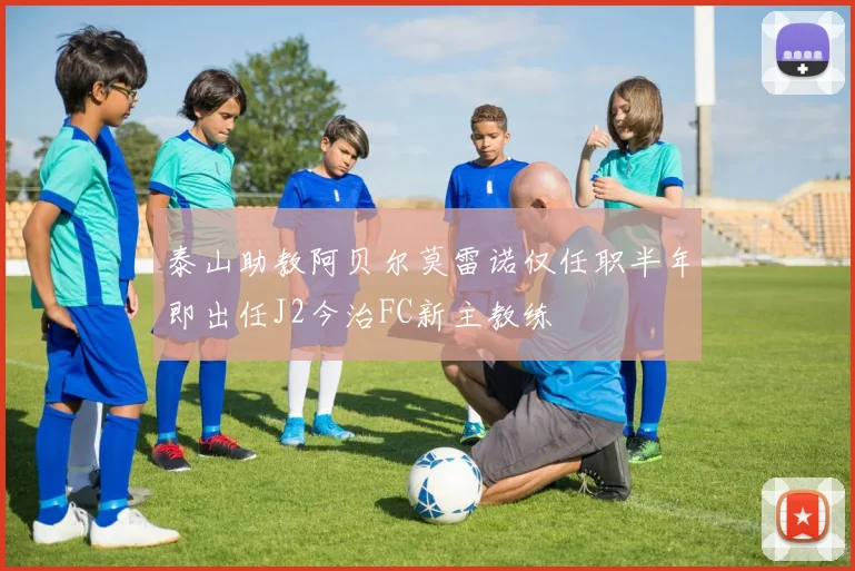 泰山助教阿贝尔莫雷诺仅任职半年即出任J2今治FC新主教练