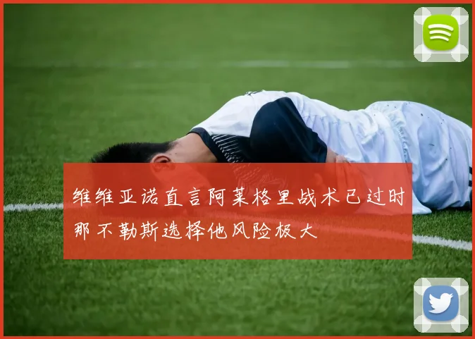 维维亚诺直言阿莱格里战术已过时那不勒斯选择他风险极大